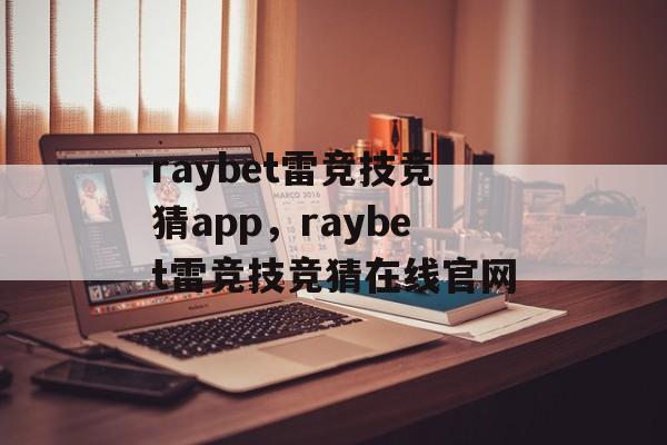 raybet雷竞技竞猜app，raybet雷竞技竞猜在线官网