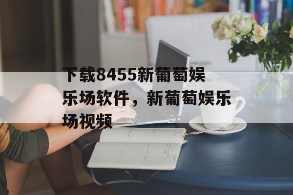 下载8455新葡萄娱乐场软件，新葡萄娱乐场视频